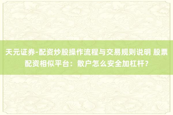 天元证券-配资炒股操作流程与交易规则说明 股票配资相似平台：散户怎么安全加杠杆？