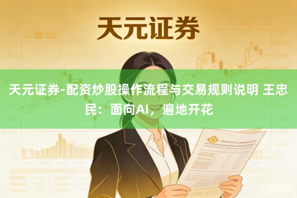 天元证券-配资炒股操作流程与交易规则说明 王忠民：面向AI，遍地开花
