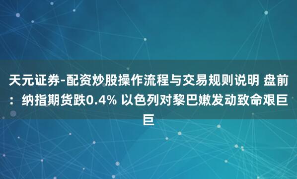 天元证券-配资炒股操作流程与交易规则说明 盘前：纳指期货跌0.4% 以色列对黎巴嫩发动致命艰巨